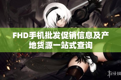 FHD手机批发促销信息及产地货源一站式查询