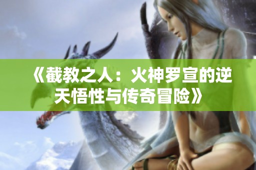 《截教之人：火神罗宣的逆天悟性与传奇冒险》