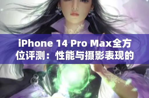 iPhone 14 Pro Max全方位评测：性能与摄影表现的巅峰之作