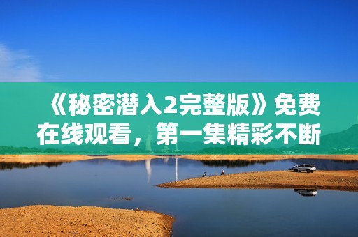 《秘密潜入2完整版》免费在线观看，第一集精彩不断，快来观看！
