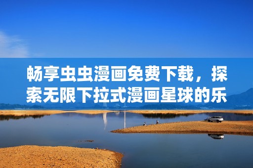 畅享虫虫漫画免费下载，探索无限下拉式漫画星球的乐趣