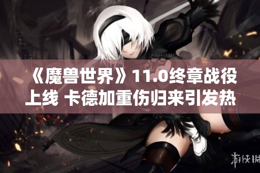《魔兽世界》11.0终章战役上线 卡德加重伤归来引发热议