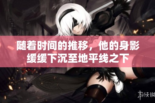 随着时间的推移，他的身影缓缓下沉至地平线之下