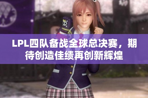 LPL四队备战全球总决赛，期待创造佳绩再创新辉煌