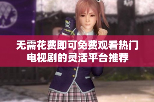无需花费即可免费观看热门电视剧的灵活平台推荐