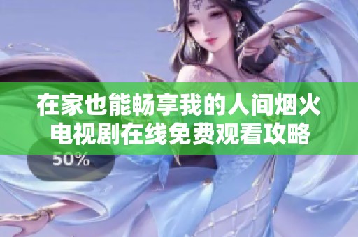 在家也能畅享我的人间烟火电视剧在线免费观看攻略