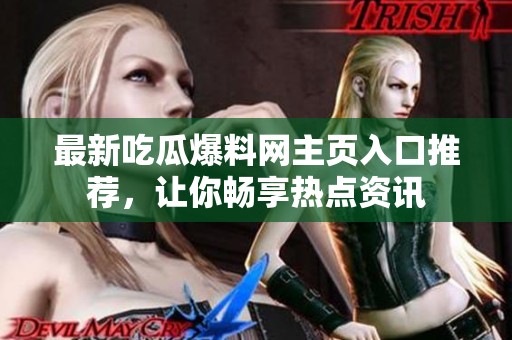 最新吃瓜爆料网主页入口推荐，让你畅享热点资讯