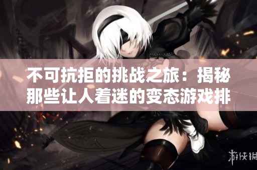 不可抗拒的挑战之旅：揭秘那些让人着迷的变态游戏排行榜