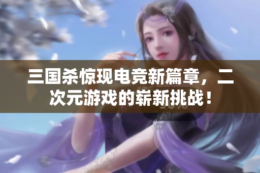 三国杀惊现电竞新篇章，二次元游戏的崭新挑战！