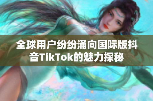 全球用户纷纷涌向国际版抖音TikTok的魅力探秘