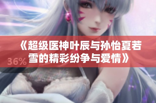 《超级医神叶辰与孙怡夏若雪的精彩纷争与爱情》