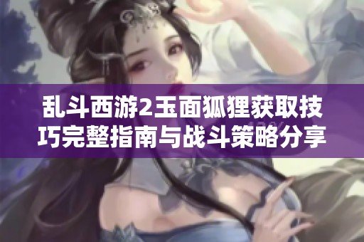 乱斗西游2玉面狐狸获取技巧完整指南与战斗策略分享