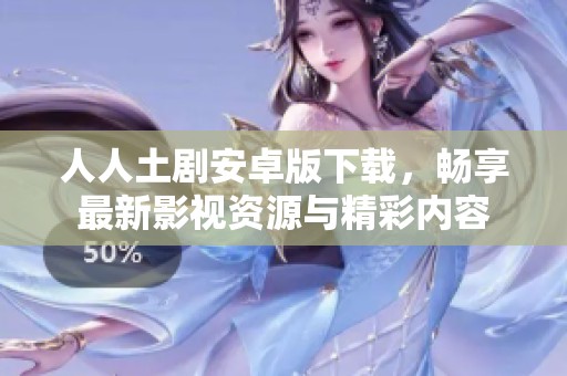 人人土剧安卓版下载，畅享最新影视资源与精彩内容
