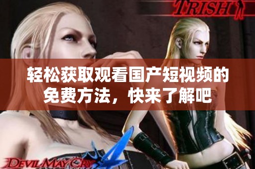 轻松获取观看国产短视频的免费方法，快来了解吧