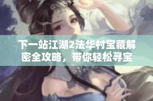 下一站江湖2法华村宝藏解密全攻略，带你轻松寻宝