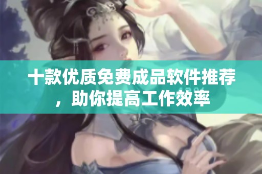 十款优质免费成品软件推荐，助你提高工作效率