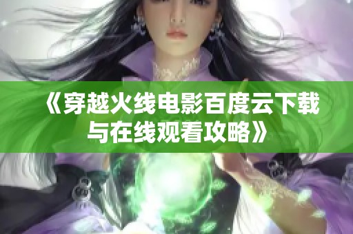 《穿越火线电影百度云下载与在线观看攻略》