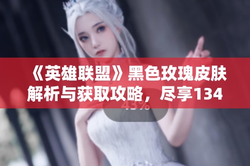 《英雄联盟》黑色玫瑰皮肤解析与获取攻略，尽享134款魅力皮肤