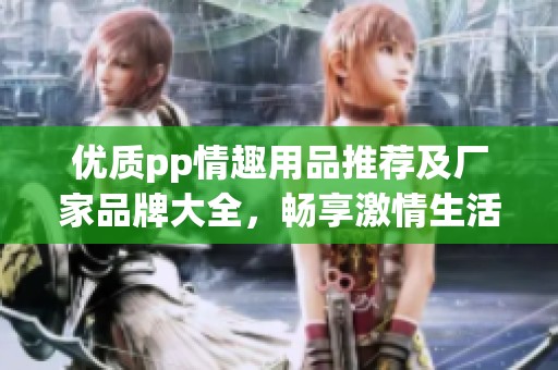优质pp情趣用品推荐及厂家品牌大全，畅享激情生活
