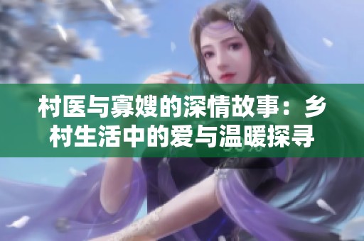 村医与寡嫂的深情故事：乡村生活中的爱与温暖探寻