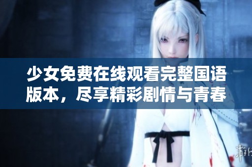 少女免费在线观看完整国语版本，尽享精彩剧情与青春梦想