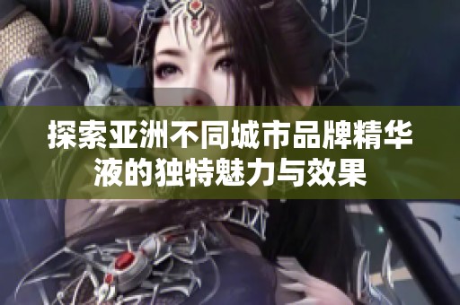 探索亚洲不同城市品牌精华液的独特魅力与效果