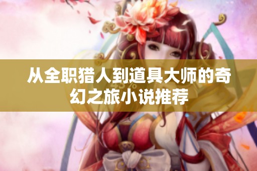 从全职猎人到道具大师的奇幻之旅小说推荐