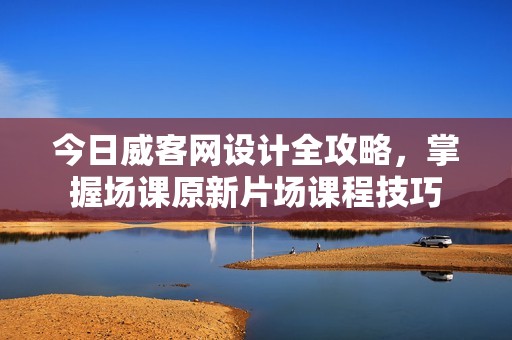 今日威客网设计全攻略，掌握场课原新片场课程技巧