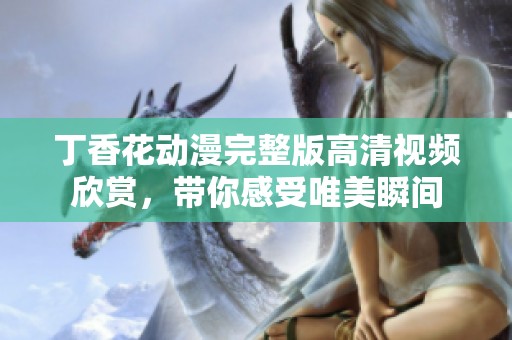 丁香花动漫完整版高清视频欣赏，带你感受唯美瞬间