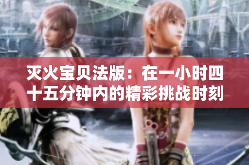灭火宝贝法版：在一小时四十五分钟内的精彩挑战时刻