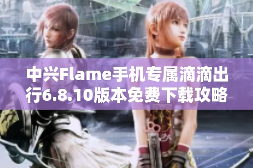 中兴Flame手机专属滴滴出行6.8.10版本免费下载攻略