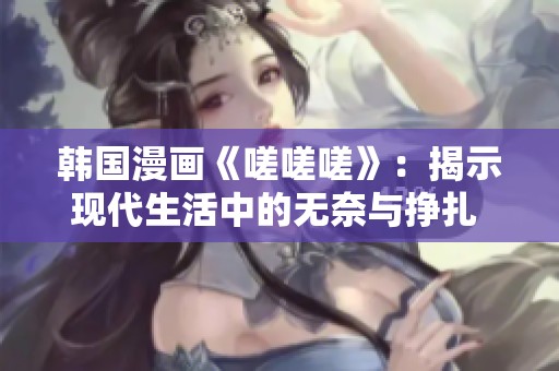 韩国漫画《嗟嗟嗟》：揭示现代生活中的无奈与挣扎  