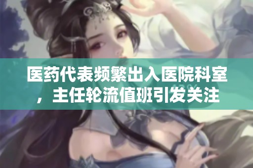医药代表频繁出入医院科室，主任轮流值班引发关注