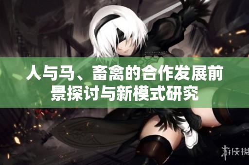 人与马、畜禽的合作发展前景探讨与新模式研究