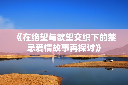 《在绝望与欲望交织下的禁忌爱情故事再探讨》
