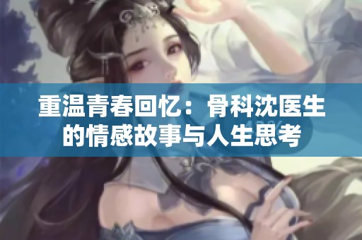 重温青春回忆：骨科沈医生的情感故事与人生思考
