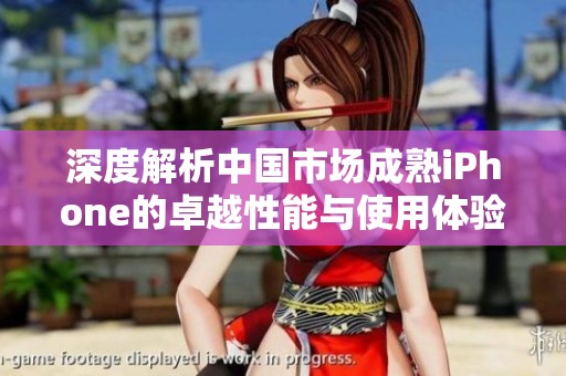 深度解析中国市场成熟iPhone的卓越性能与使用体验