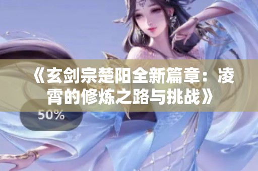 《玄剑宗楚阳全新篇章：凌霄的修炼之路与挑战》
