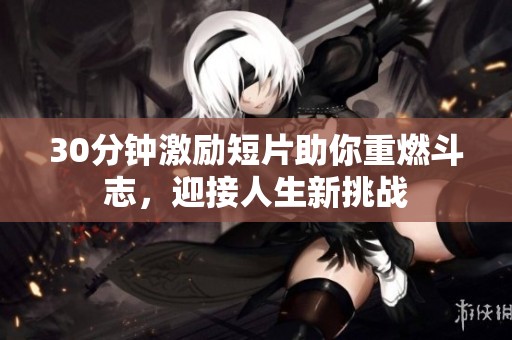 30分钟激励短片助你重燃斗志，迎接人生新挑战