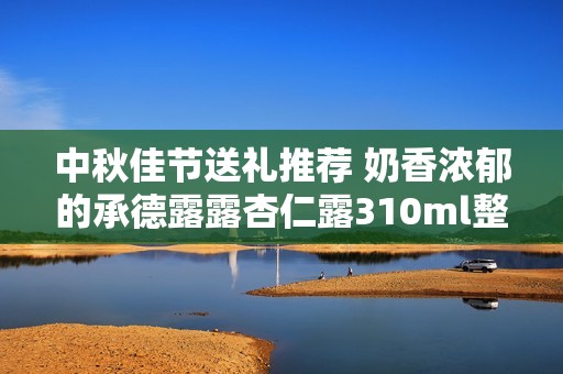 中秋佳节送礼推荐 奶香浓郁的承德露露杏仁露310ml整箱装