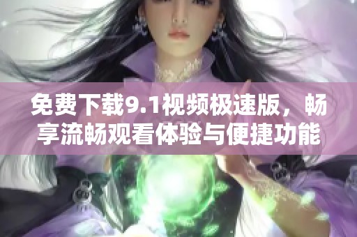 免费下载9.1视频极速版，畅享流畅观看体验与便捷功能