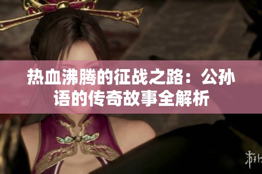热血沸腾的征战之路：公孙语的传奇故事全解析