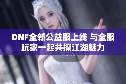 DNF全新公益服上线 与全服玩家一起共探江湖魅力