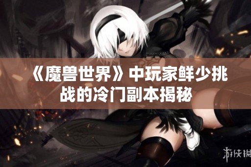 《魔兽世界》中玩家鲜少挑战的冷门副本揭秘