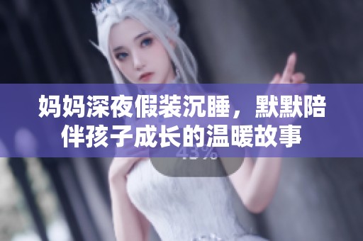 妈妈深夜假装沉睡，默默陪伴孩子成长的温暖故事