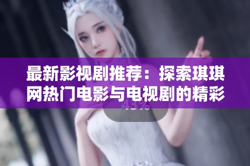 最新影视剧推荐：探索琪琪网热门电影与电视剧的精彩内容