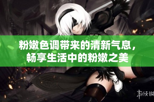 粉嫩色调带来的清新气息，畅享生活中的粉嫩之美