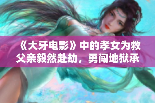 《大牙电影》中的孝女为救父亲毅然赴劫，勇闯地狱承受重重酷刑感动天庭