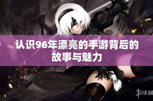 认识96年漂亮的手游背后的故事与魅力