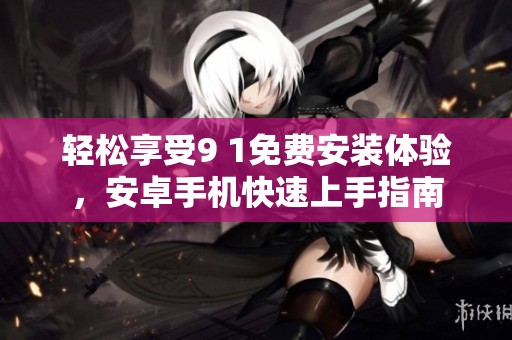 轻松享受9 1免费安装体验，安卓手机快速上手指南